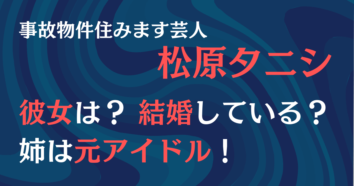 事故物件住みます芸人・松原タニシ。彼女は？結婚している？姉は元アイドル！